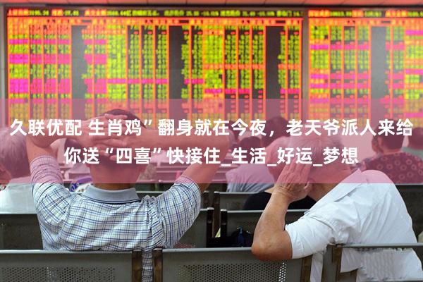 久联优配 生肖鸡”翻身就在今夜，老天爷派人来给你送“四喜”快接住_生活_好运_梦想