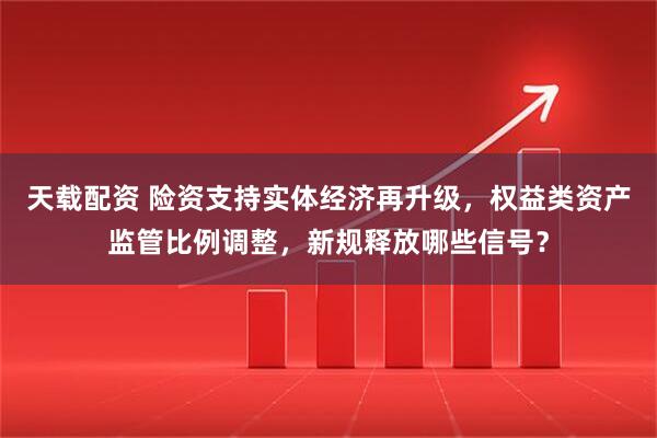 天载配资 险资支持实体经济再升级，权益类资产监管比例调整，新规释放哪些信号？
