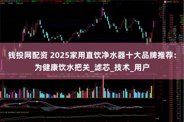 钱投网配资 2025家用直饮净水器十大品牌推荐：为健康饮水把关_滤芯_技术_用户