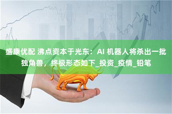 盛康优配 沸点资本于光东：AI 机器人将杀出一批独角兽，终极形态如下_投资_疫情_铅笔