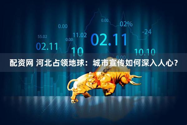 配资网 河北占领地球：城市宣传如何深入人心？