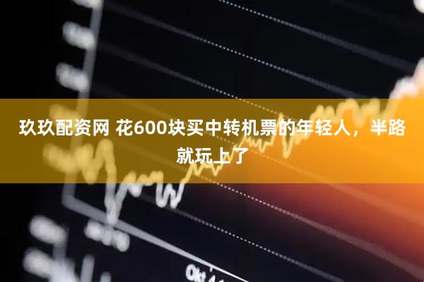 玖玖配资网 花600块买中转机票的年轻人，半路就玩上了