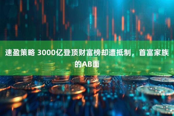 速盈策略 3000亿登顶财富榜却遭抵制，首富家族的AB面