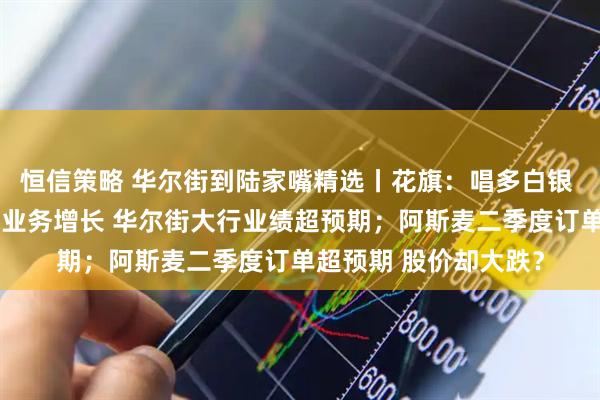恒信策略 华尔街到陆家嘴精选丨花旗：唱多白银 金价或已见顶；交易业务增长 华尔街大行业绩超预期；阿斯麦二季度订单超预期 股价却大跌？
