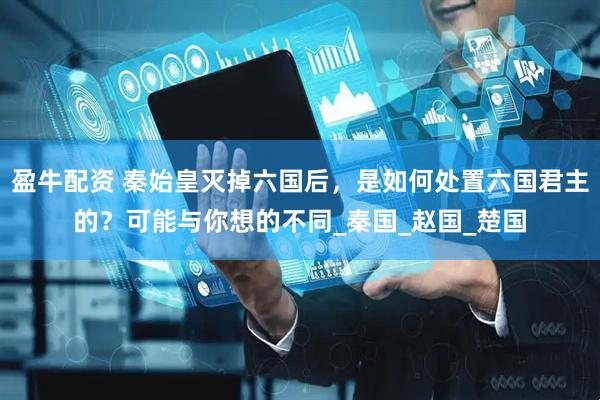 盈牛配资 秦始皇灭掉六国后，是如何处置六国君主的？可能与你想的不同_秦国_赵国_楚国