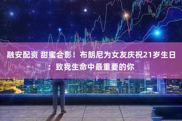 融安配资 甜蜜合影！布朗尼为女友庆祝21岁生日：致我生命中最重要的你