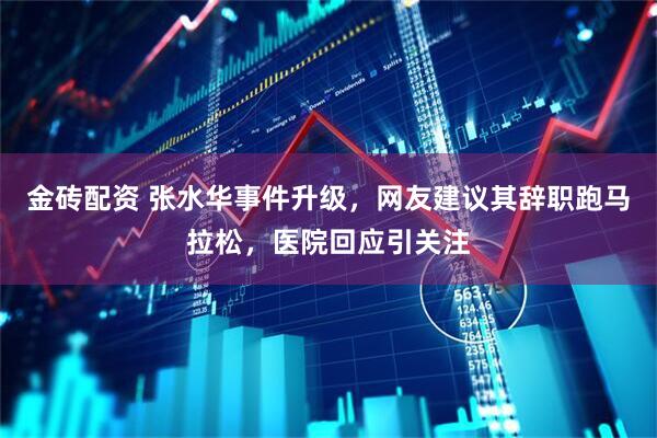 金砖配资 张水华事件升级，网友建议其辞职跑马拉松，医院回应引关注