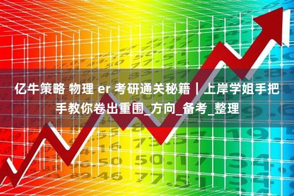 亿牛策略 物理 er 考研通关秘籍｜上岸学姐手把手教你卷出重围_方向_备考_整理
