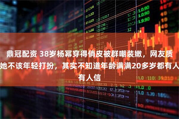 鼎冠配资 38岁杨幂穿得俏皮被群嘲装嫩，网友质疑她不该年轻打扮，其实不知道年龄满满20多岁都有人信