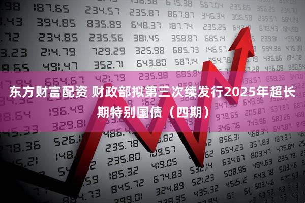 东方财富配资 财政部拟第三次续发行2025年超长期特别国债（四期）