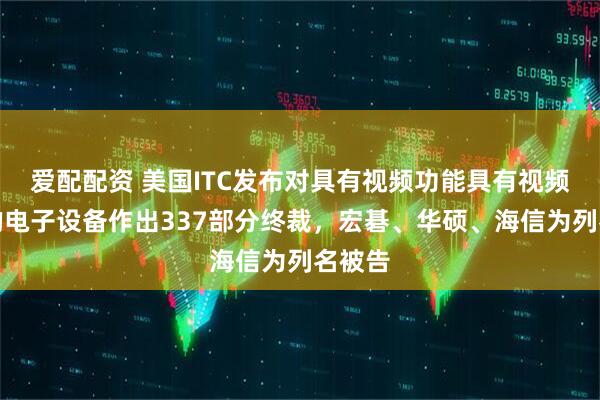 爱配配资 美国ITC发布对具有视频功能具有视频功能的电子设备作出337部分终裁，宏碁、华硕、海信为列名被告