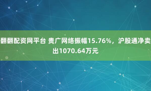 翻翻配资网平台 贵广网络振幅15.76%，沪股通净卖出1070.64万元
