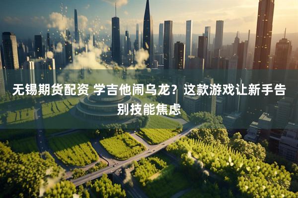 无锡期货配资 学吉他闹乌龙？这款游戏让新手告别技能焦虑