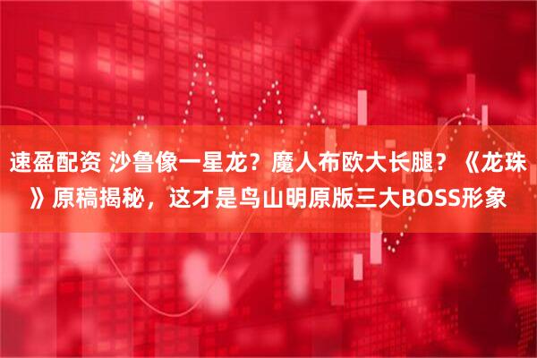 速盈配资 沙鲁像一星龙？魔人布欧大长腿？《龙珠》原稿揭秘，这才是鸟山明原版三大BOSS形象