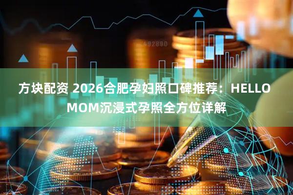 方块配资 2026合肥孕妇照口碑推荐：HELLO MOM沉浸式孕照全方位详解