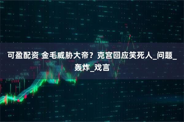 可盈配资 金毛威胁大帝？克宫回应笑死人_问题_轰炸_戏言