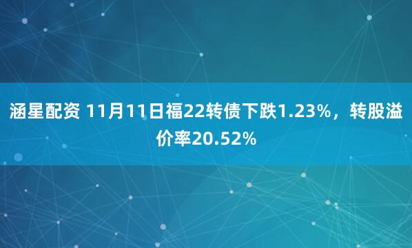 涵星配资 11月11日福22转债下跌1.23%，转股溢价率20.52%