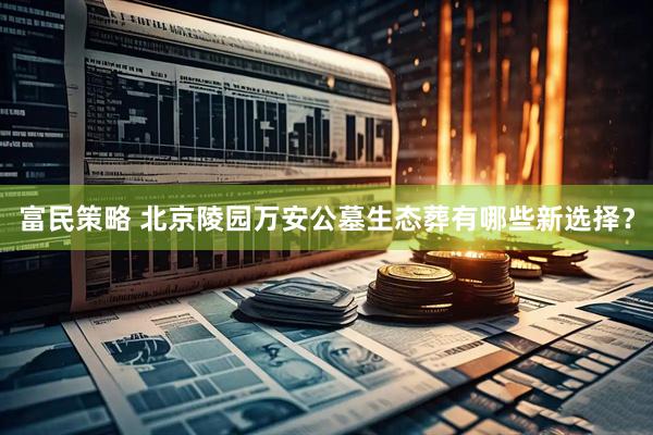 富民策略 北京陵园万安公墓生态葬有哪些新选择？