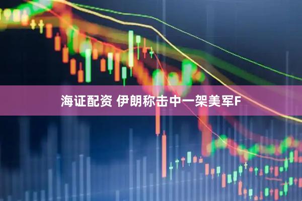 海证配资 伊朗称击中一架美军F