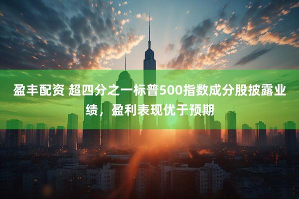 盈丰配资 超四分之一标普500指数成分股披露业绩，盈利表现优于预期
