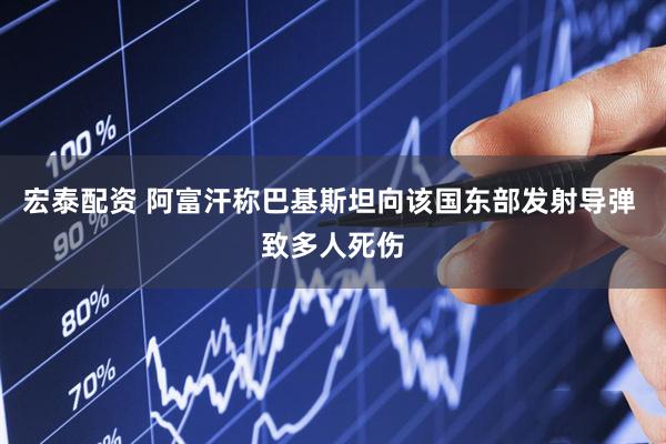 宏泰配资 阿富汗称巴基斯坦向该国东部发射导弹 致多人死伤