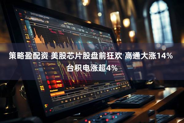 策略盈配资 美股芯片股盘前狂欢 高通大涨14% 台积电涨超4%